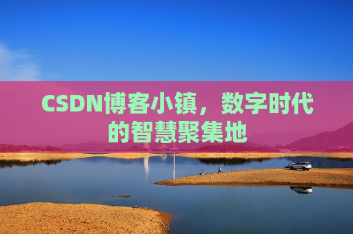 CSDN博客小镇，数字时代的智慧聚集地